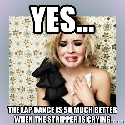 Speed reccomend Lap dance are always better when the stripper is crying